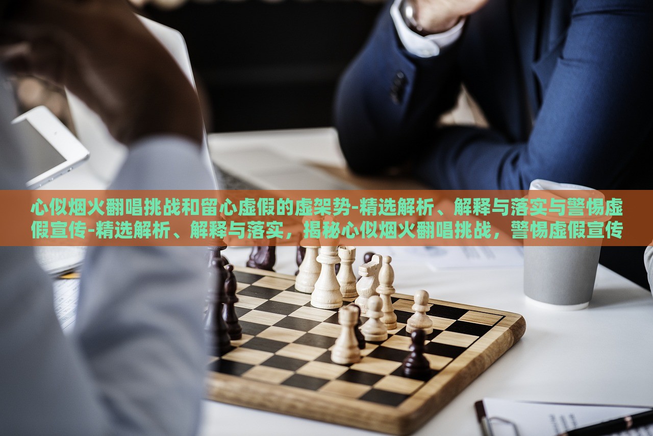 心似烟火翻唱挑战和留心虚假的虚架势-精选解析、解释与落实与警惕虚假宣传-精选解析、解释与落实，揭秘心似烟火翻唱挑战，警惕虚假宣传背后的虚架势