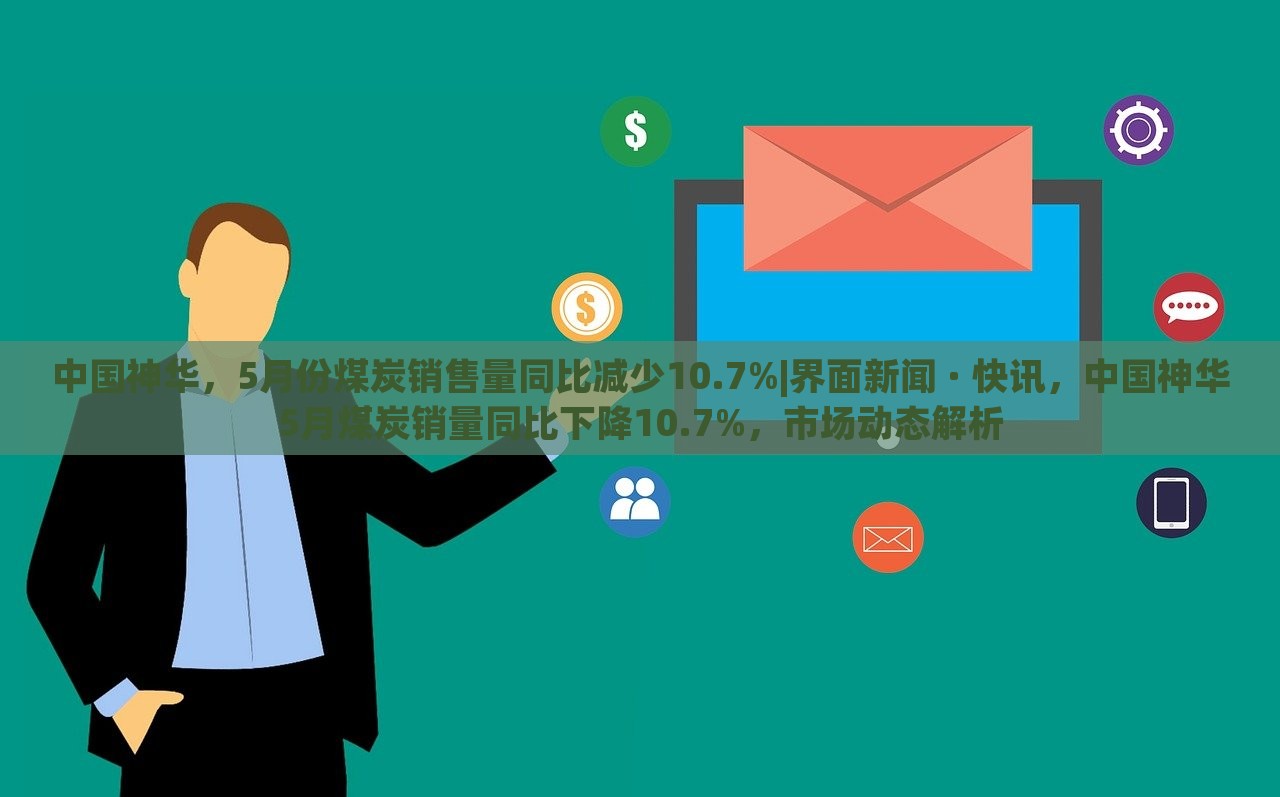 中国神华，5月份煤炭销售量同比减少10.7%|界面新闻 · 快讯，中国神华5月煤炭销量同比下降10.7%，市场动态解析