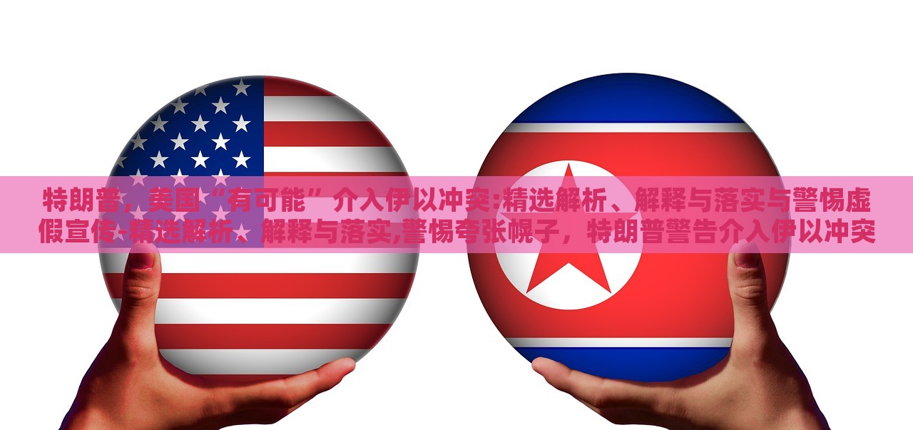 特朗普，美国“有可能”介入伊以冲突:精选解析、解释与落实与警惕虚假宣传-精选解析、解释与落实,警惕夸张幌子，特朗普警告介入伊以冲突，真相与风险解析