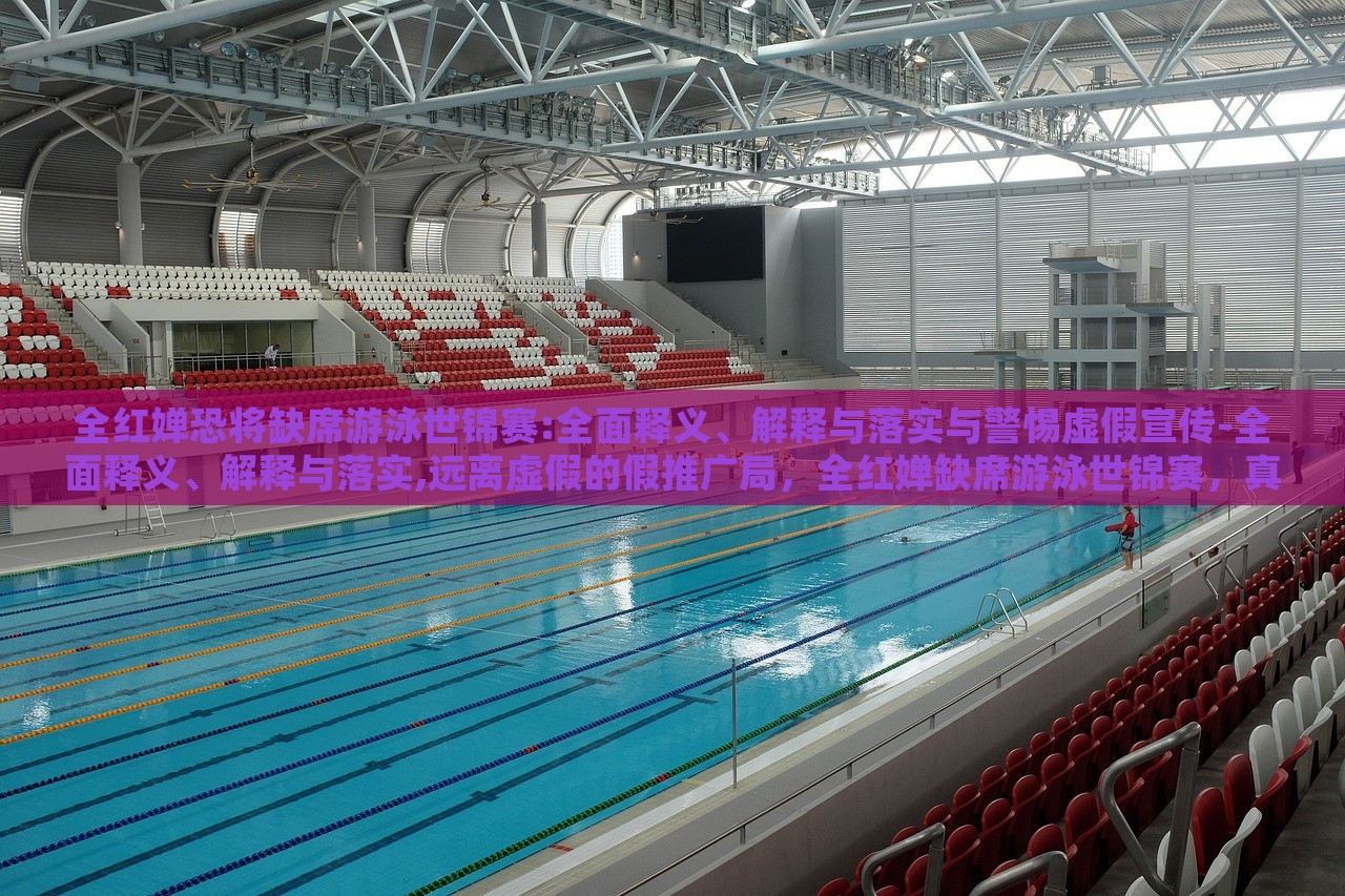 全红婵恐将缺席游泳世锦赛:全面释义、解释与落实与警惕虚假宣传-全面释义、解释与落实,远离虚假的假推广局，全红婵缺席游泳世锦赛，真相解读与虚假宣传警示