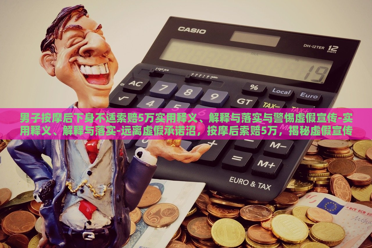 男子按摩后下身不适索赔5万实用释义、解释与落实与警惕虚假宣传-实用释义、解释与落实-远离虚假承诺沼，按摩后索赔5万，揭秘虚假宣传的危害与防范