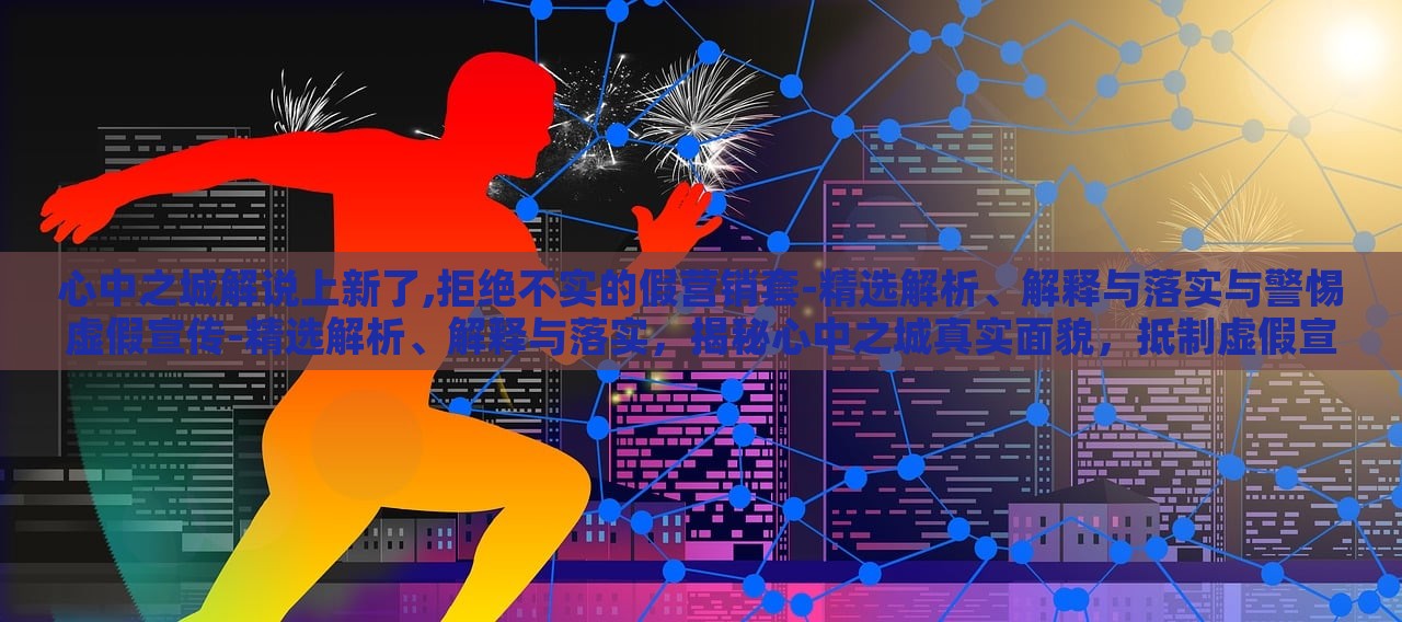 心中之城解说上新了,拒绝不实的假营销套-精选解析、解释与落实与警惕虚假宣传-精选解析、解释与落实，揭秘心中之城真实面貌，抵制虚假宣传，深度解析与落实