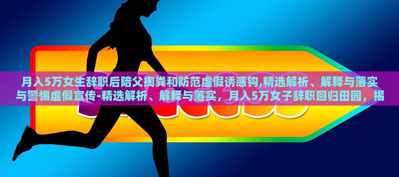 月入5万女生辞职后陪父掏粪和防范虚假诱惑钩,精选解析、解释与落实与警惕虚假宣传-精选解析、解释与落实，月入5万女子辞职回归田园，揭秘掏粪生活与抵制虚假宣传的坚守