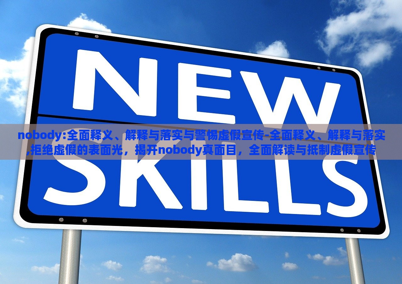 nobody:全面释义、解释与落实与警惕虚假宣传-全面释义、解释与落实,拒绝虚假的表面光，揭开nobody真面目，全面解读与抵制虚假宣传