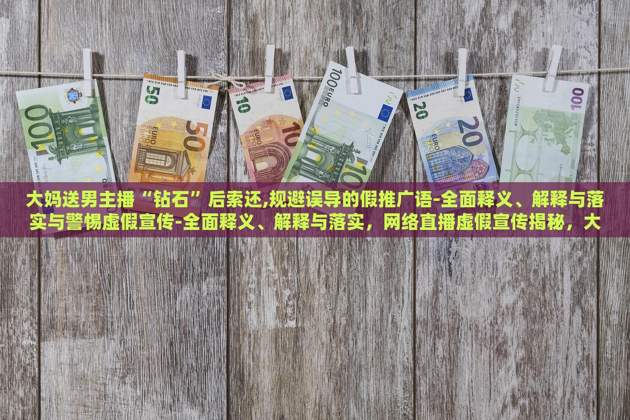 大妈送男主播“钻石”后索还,规避误导的假推广语-全面释义、解释与落实与警惕虚假宣传-全面释义、解释与落实，网络直播虚假宣传揭秘，大妈追星维权，警惕直播带货陷阱