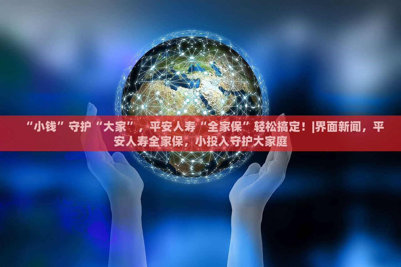 “小钱”守护“大家”，平安人寿“全家保”轻松搞定！|界面新闻，平安人寿全家保，小投入守护大家庭