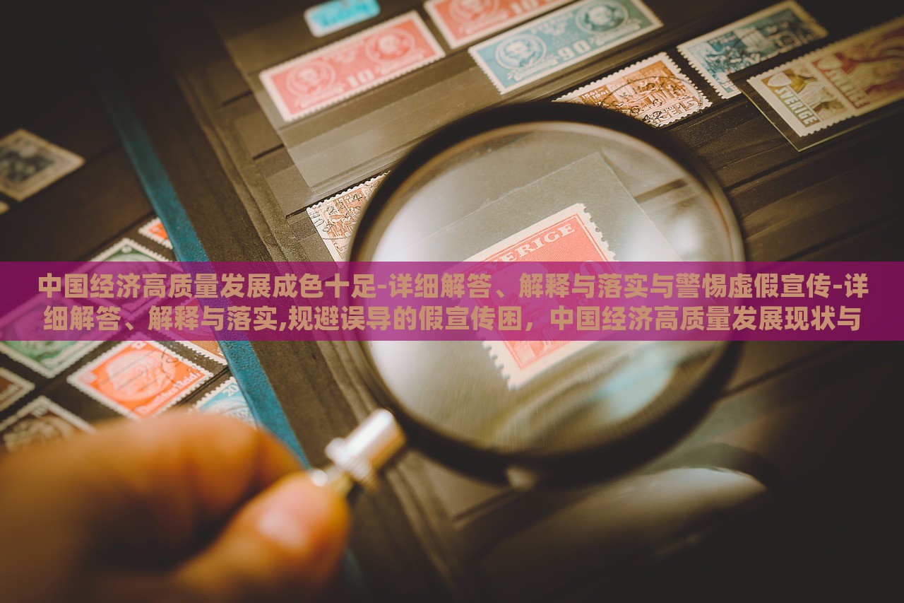 中国经济高质量发展成色十足-详细解答、解释与落实与警惕虚假宣传-详细解答、解释与落实,规避误导的假宣传困，中国经济高质量发展现状与风险防范解析