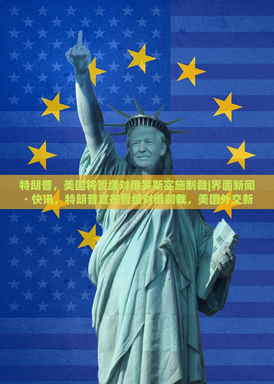 特朗普，美国将暂缓对俄罗斯实施制裁|界面新闻 · 快讯，特朗普宣布暂缓对俄制裁，美国外交新动向