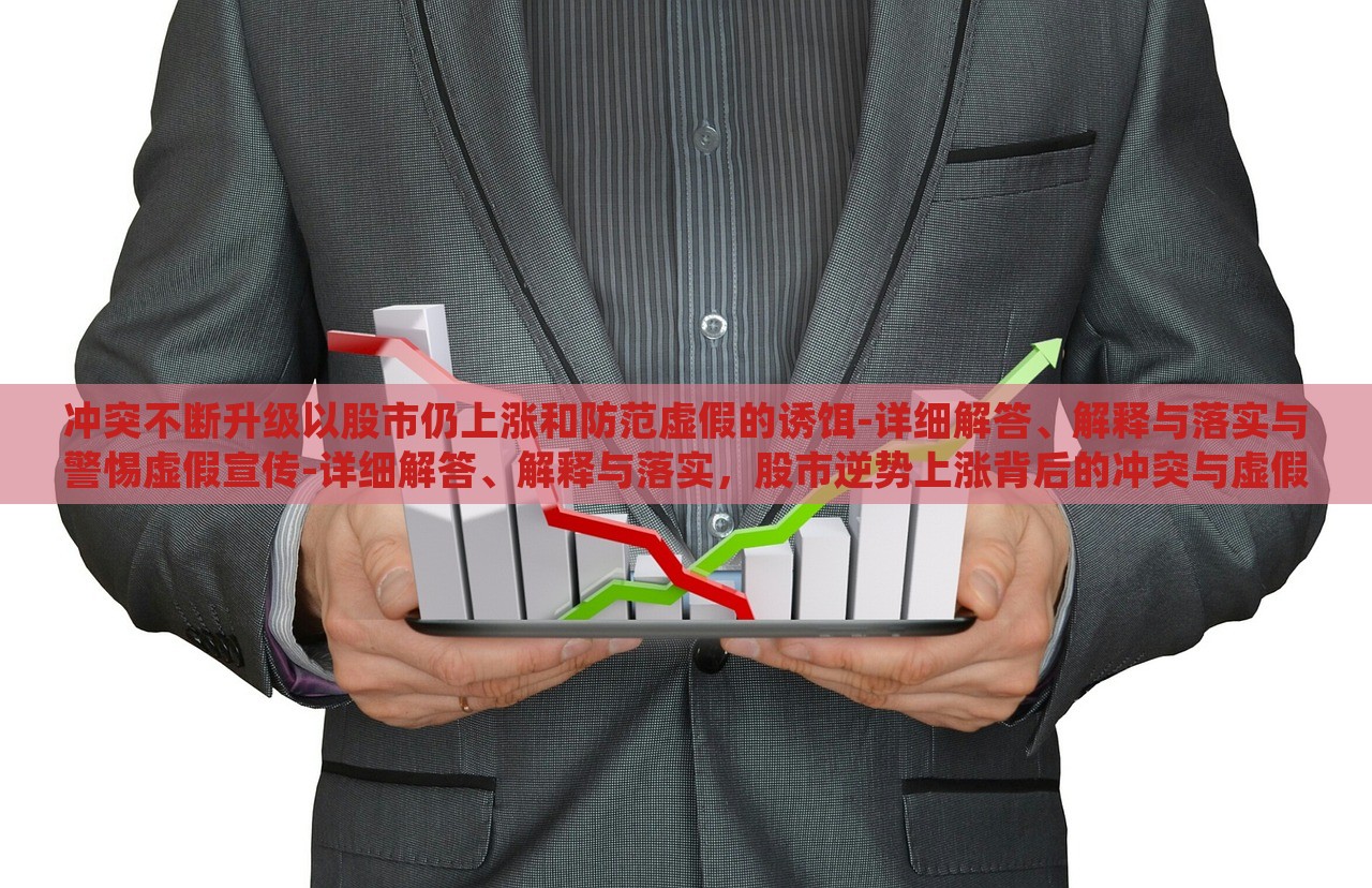 冲突不断升级以股市仍上涨和防范虚假的诱饵-详细解答、解释与落实与警惕虚假宣传-详细解答、解释与落实，股市逆势上涨背后的冲突与虚假宣传警示