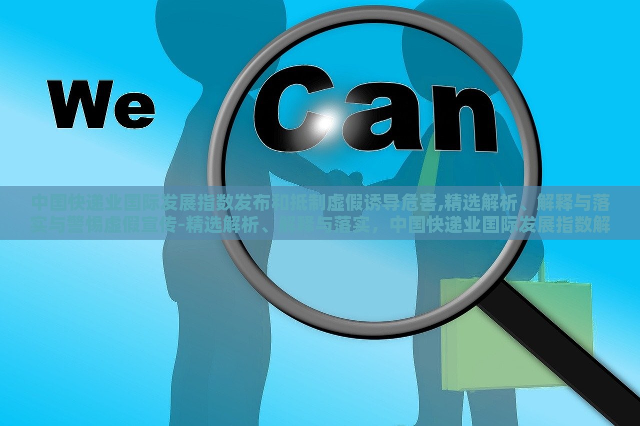 中国快递业国际发展指数发布和抵制虚假诱导危害,精选解析、解释与落实与警惕虚假宣传-精选解析、解释与落实，中国快递业国际发展指数解读，抵制虚假宣传，保障行业健康发展
