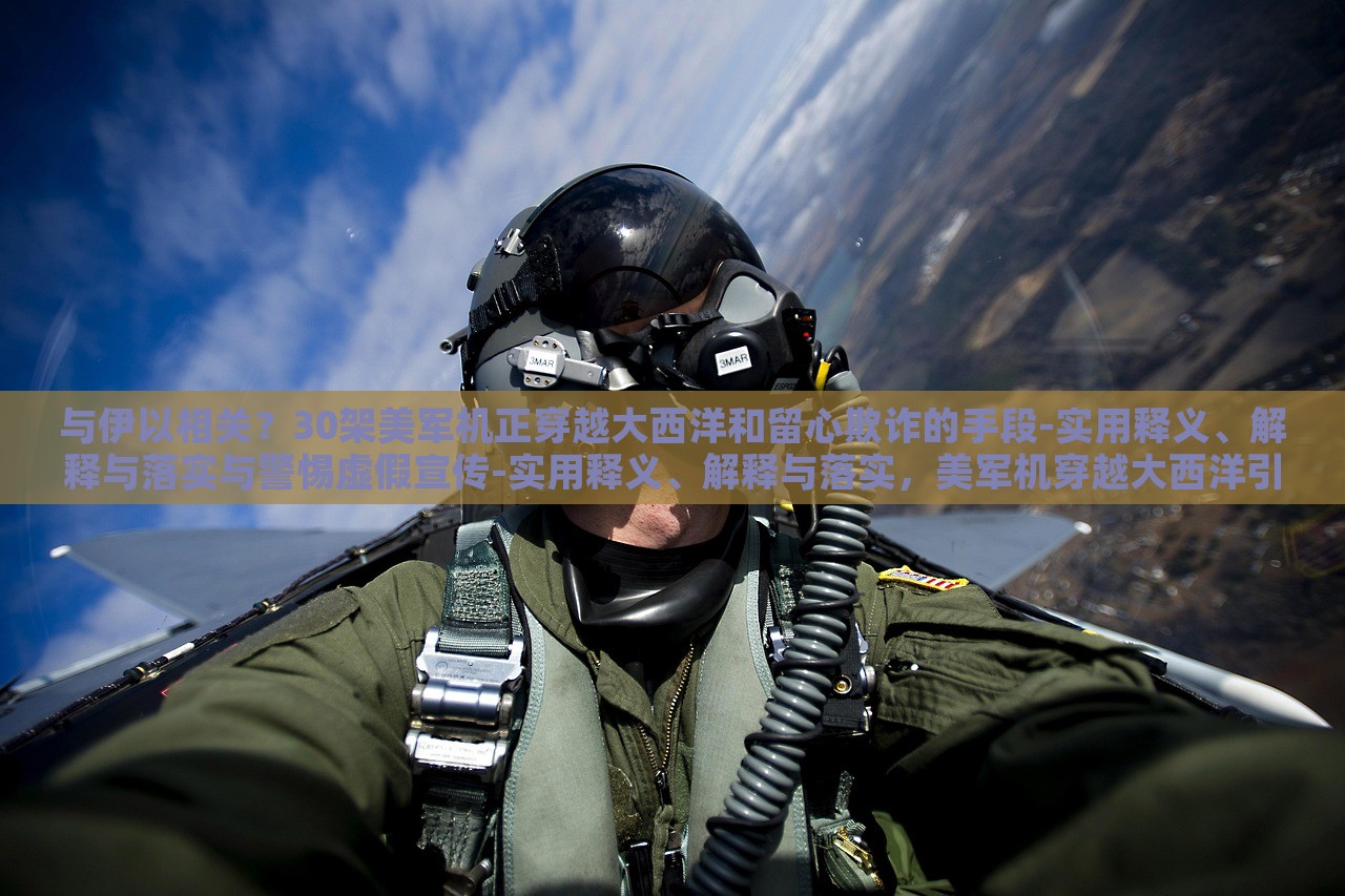 与伊以相关？30架美军机正穿越大西洋和留心欺诈的手段-实用释义、解释与落实与警惕虚假宣传-实用释义、解释与落实，美军机穿越大西洋引发关注，揭秘伊以关系与防范虚假宣传