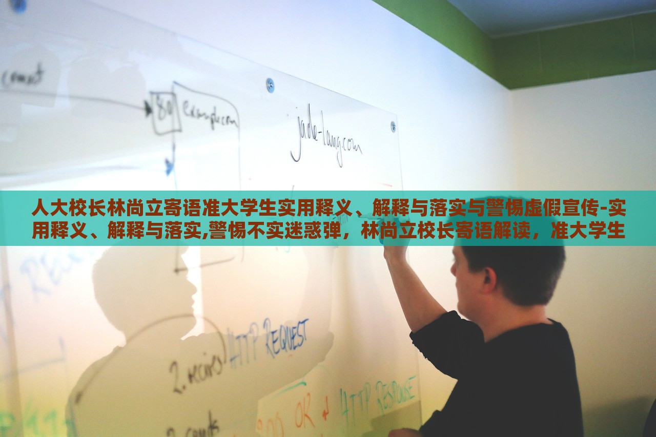 人大校长林尚立寄语准大学生实用释义、解释与落实与警惕虚假宣传-实用释义、解释与落实,警惕不实迷惑弹，林尚立校长寄语解读，准大学生实用指南与虚假宣传警惕
