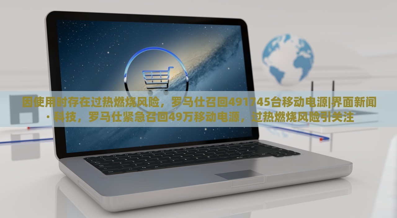 因使用时存在过热燃烧风险，罗马仕召回491745台移动电源|界面新闻 · 科技，罗马仕紧急召回49万移动电源，过热燃烧风险引关注