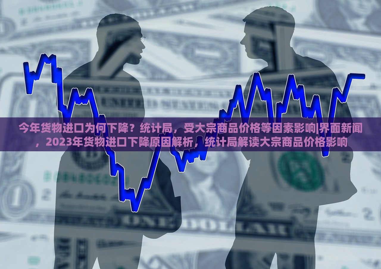 今年货物进口为何下降？统计局，受大宗商品价格等因素影响|界面新闻，2023年货物进口下降原因解析，统计局解读大宗商品价格影响