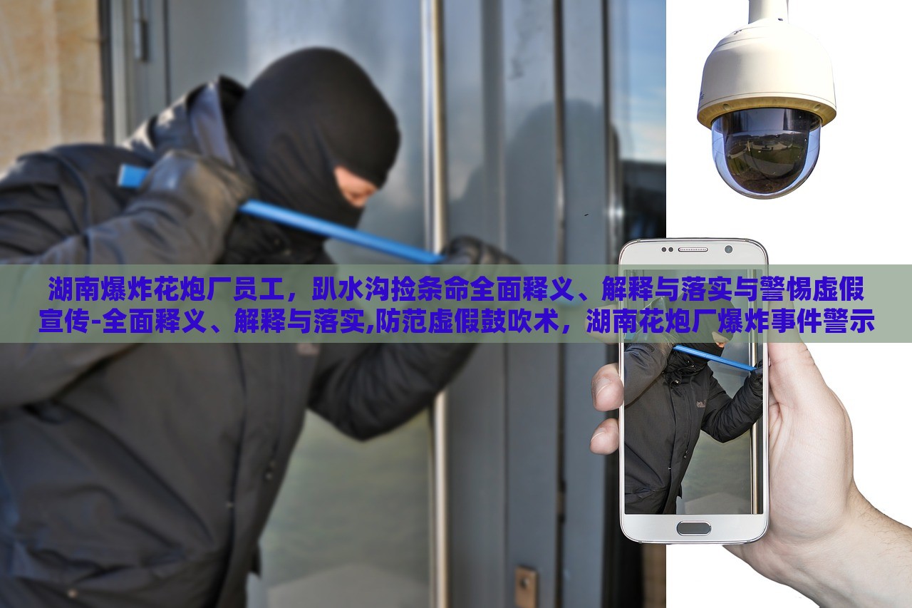 湖南爆炸花炮厂员工，趴水沟捡条命全面释义、解释与落实与警惕虚假宣传-全面释义、解释与落实,防范虚假鼓吹术，湖南花炮厂爆炸事件警示，揭秘虚假宣传的全面解析与防范措施