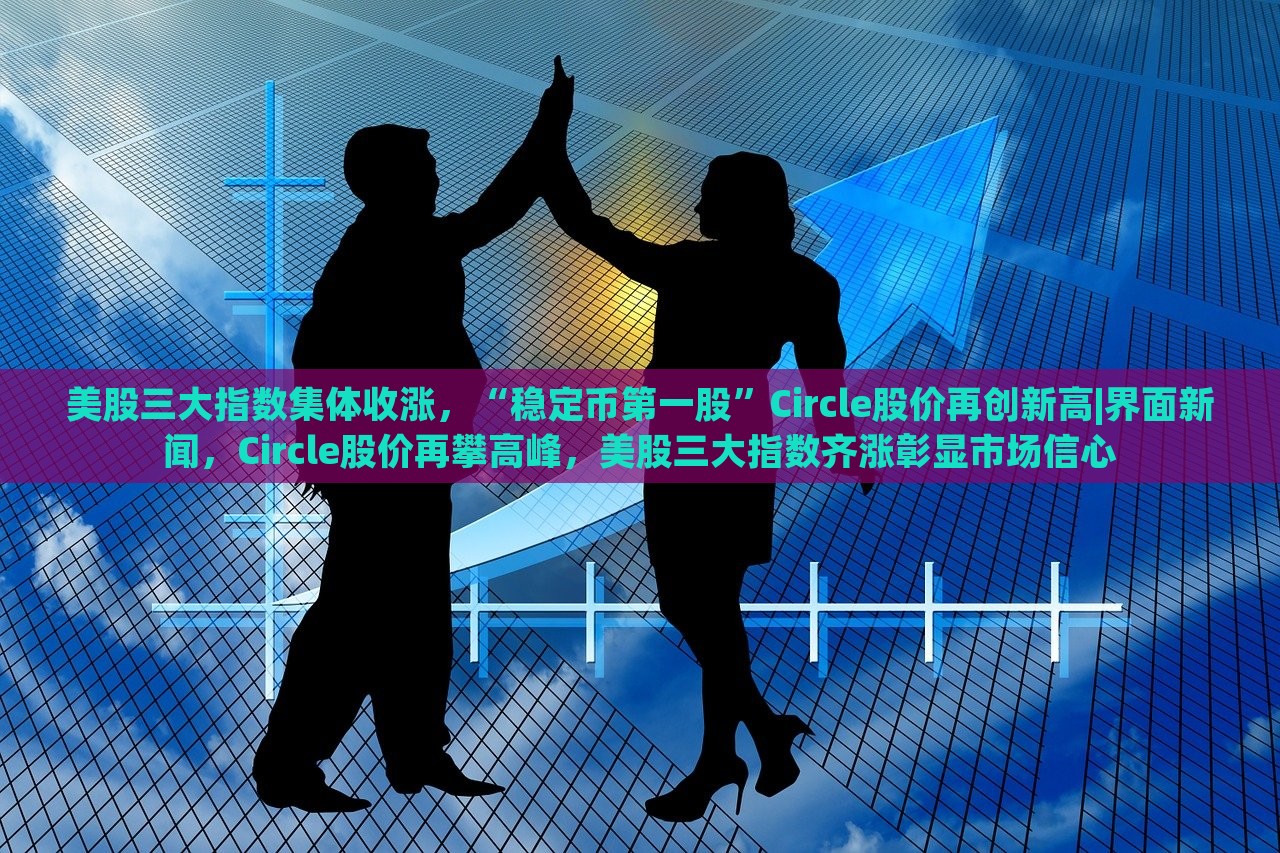 美股三大指数集体收涨，“稳定币第一股”Circle股价再创新高|界面新闻，Circle股价再攀高峰，美股三大指数齐涨彰显市场信心