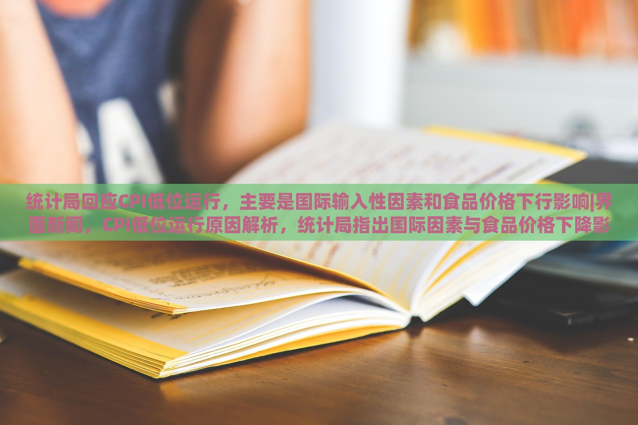 统计局回应CPI低位运行，主要是国际输入性因素和食品价格下行影响|界面新闻，CPI低位运行原因解析，统计局指出国际因素与食品价格下降影响显著