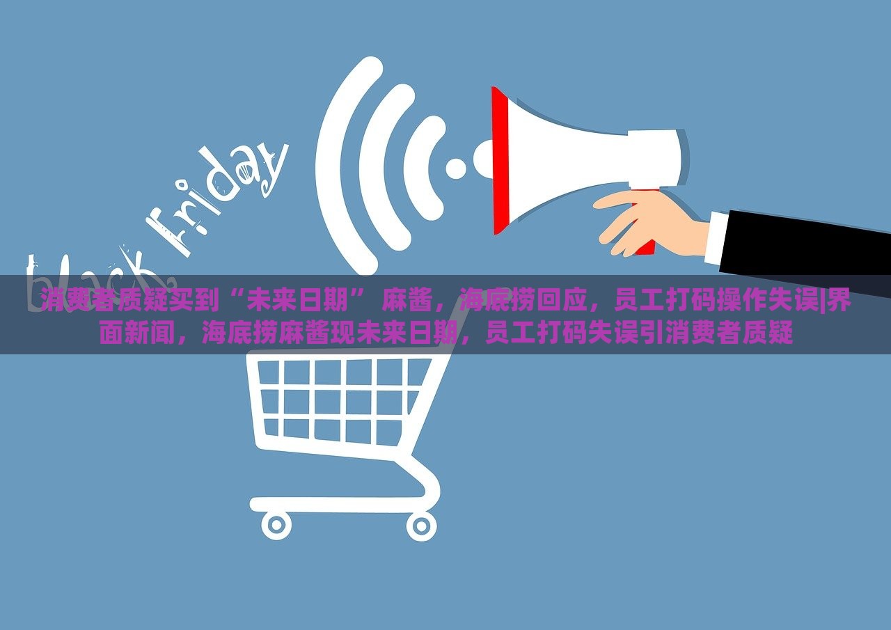 消费者质疑买到“未来日期” 麻酱，海底捞回应，员工打码操作失误|界面新闻，海底捞麻酱现未来日期，员工打码失误引消费者质疑