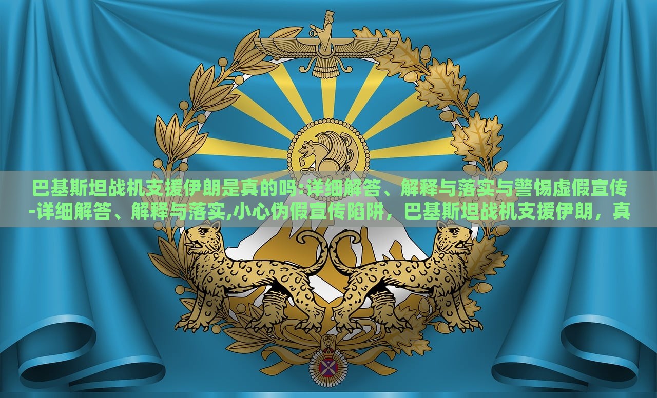 巴基斯坦战机支援伊朗是真的吗:详细解答、解释与落实与警惕虚假宣传-详细解答、解释与落实,小心伪假宣传陷阱，巴基斯坦战机支援伊朗，真相揭秘与虚假宣传警示