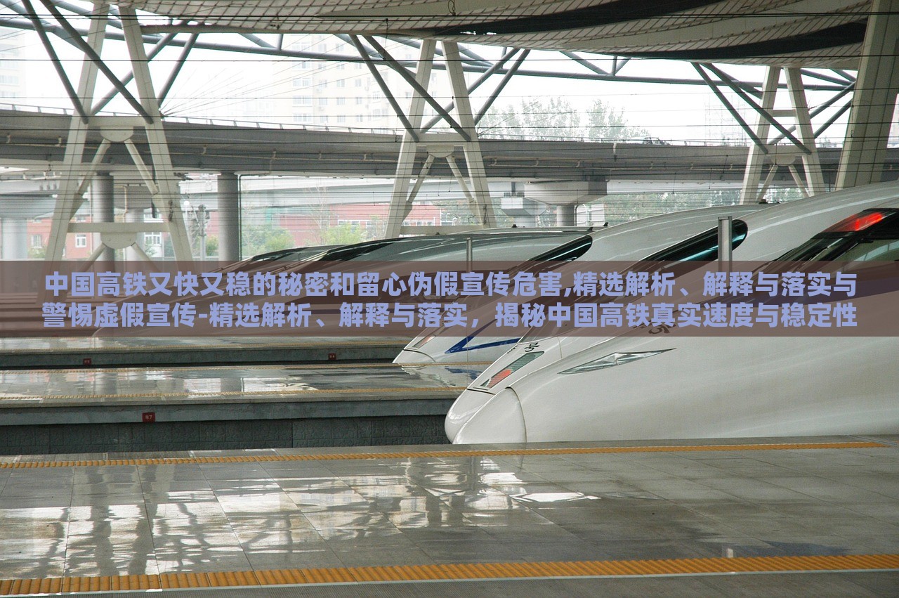 中国高铁又快又稳的秘密和留心伪假宣传危害,精选解析、解释与落实与警惕虚假宣传-精选解析、解释与落实，揭秘中国高铁真实速度与稳定性，警惕虚假宣传危害——深度解析与防范