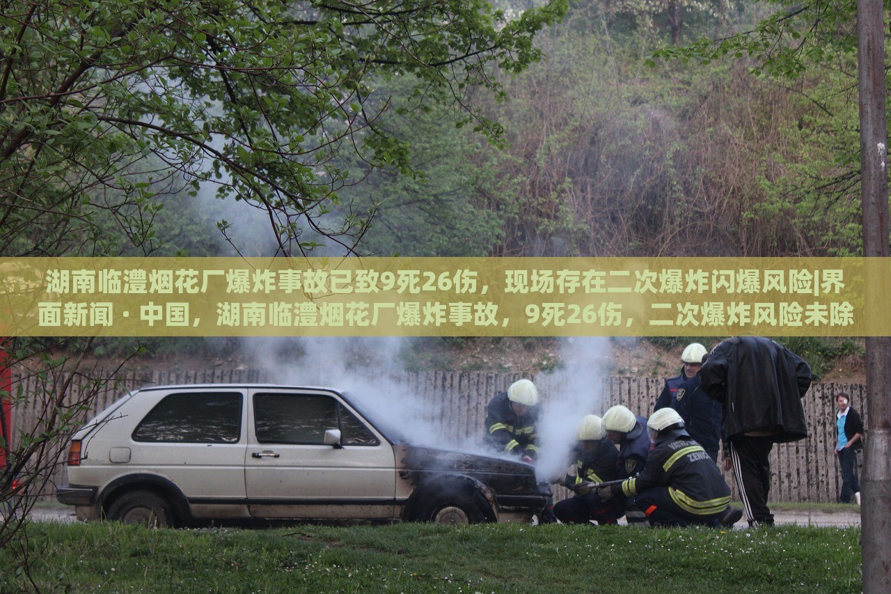湖南临澧烟花厂爆炸事故已致9死26伤，现场存在二次爆炸闪爆风险|界面新闻 · 中国，湖南临澧烟花厂爆炸事故，9死26伤，二次爆炸风险未除