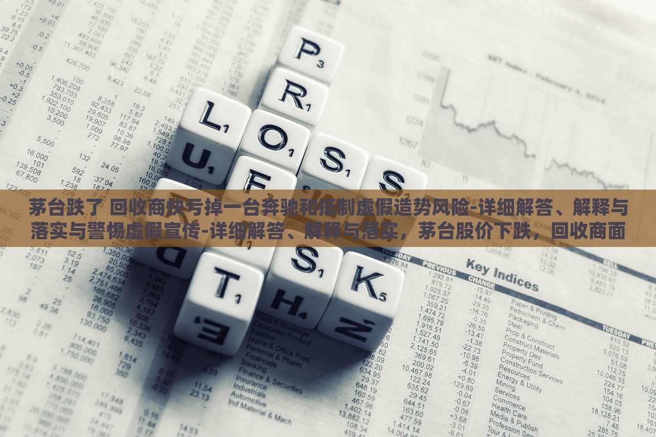 茅台跌了 回收商快亏掉一台奔驰和抵制虚假造势风险-详细解答、解释与落实与警惕虚假宣传-详细解答、解释与落实，茅台股价下跌，回收商面临巨额亏损与虚假宣传风险警惕