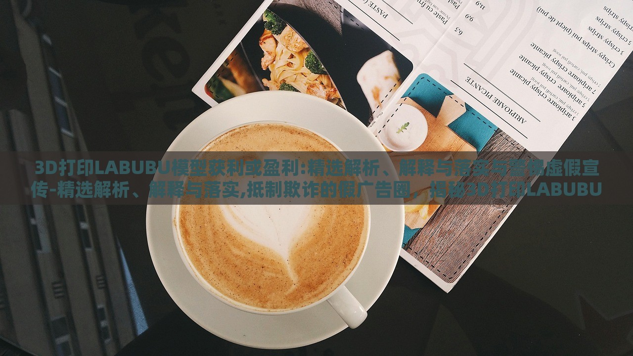 3D打印LABUBU模型获利或盈利:精选解析、解释与落实与警惕虚假宣传-精选解析、解释与落实,抵制欺诈的假广告圈，揭秘3D打印LABUBU盈利真相，精选分析、抵制虚假宣传指南