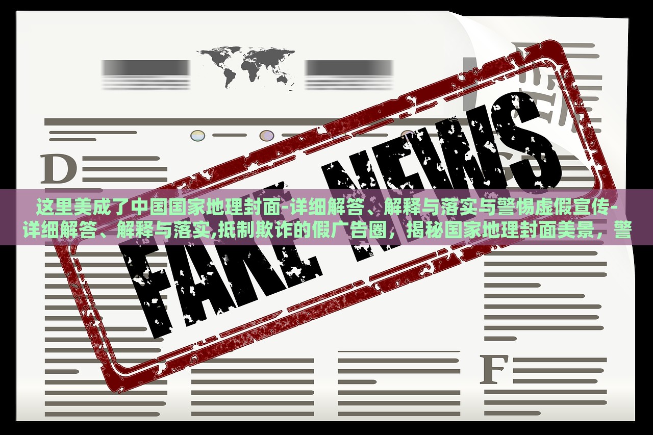 这里美成了中国国家地理封面-详细解答、解释与落实与警惕虚假宣传-详细解答、解释与落实,抵制欺诈的假广告圈，揭秘国家地理封面美景，警惕虚假宣传与欺诈广告