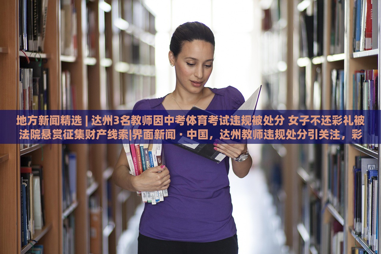 地方新闻精选 | 达州3名教师因中考体育考试违规被处分 女子不还彩礼被法院悬赏征集财产线索|界面新闻 · 中国，达州教师违规处分引关注，彩礼纠纷法院悬赏征集线索