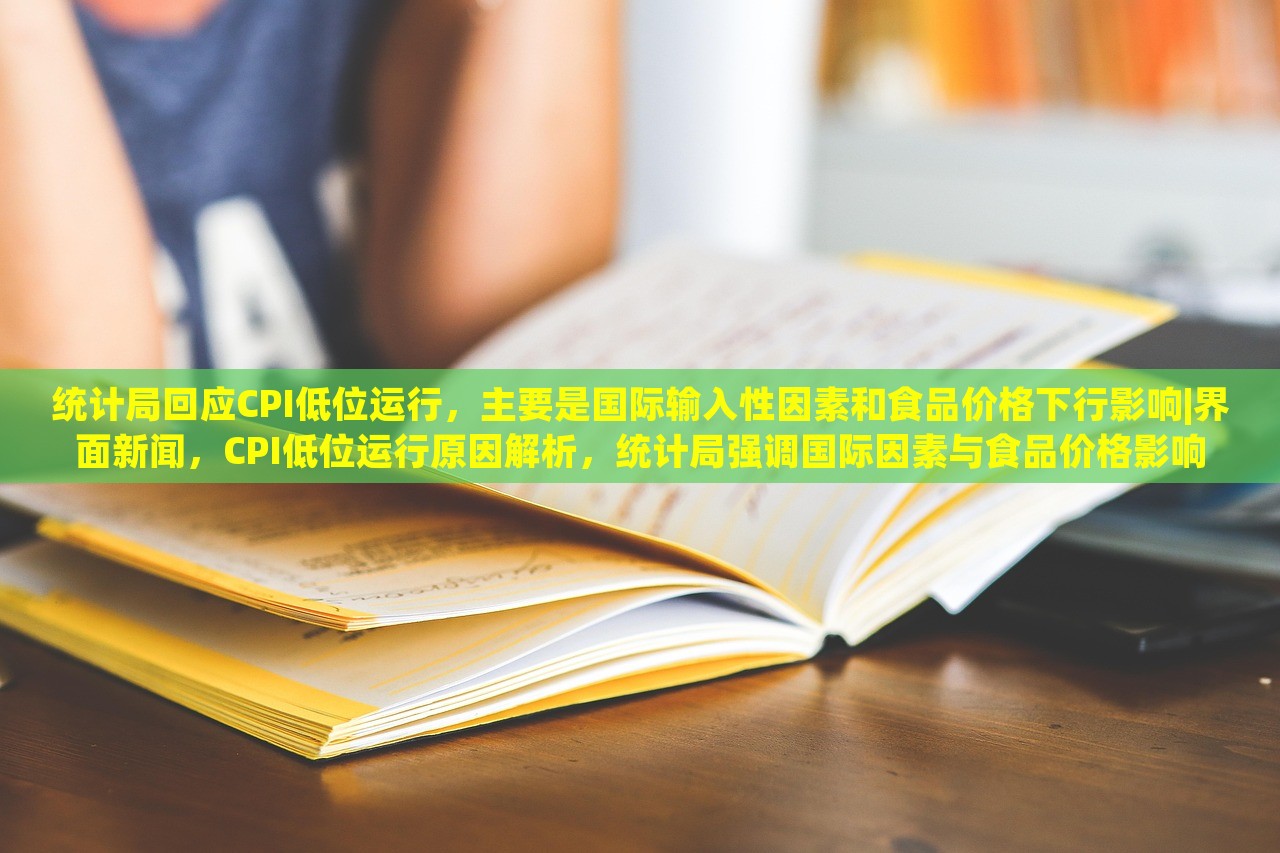 统计局回应CPI低位运行，主要是国际输入性因素和食品价格下行影响|界面新闻，CPI低位运行原因解析，统计局强调国际因素与食品价格影响