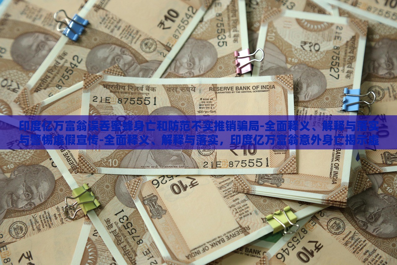印度亿万富翁误吞蜜蜂身亡和防范不实推销骗局-全面释义、解释与落实与警惕虚假宣传-全面释义、解释与落实，印度亿万富翁意外身亡揭示虚假宣传风险，全面解读与防范策略
