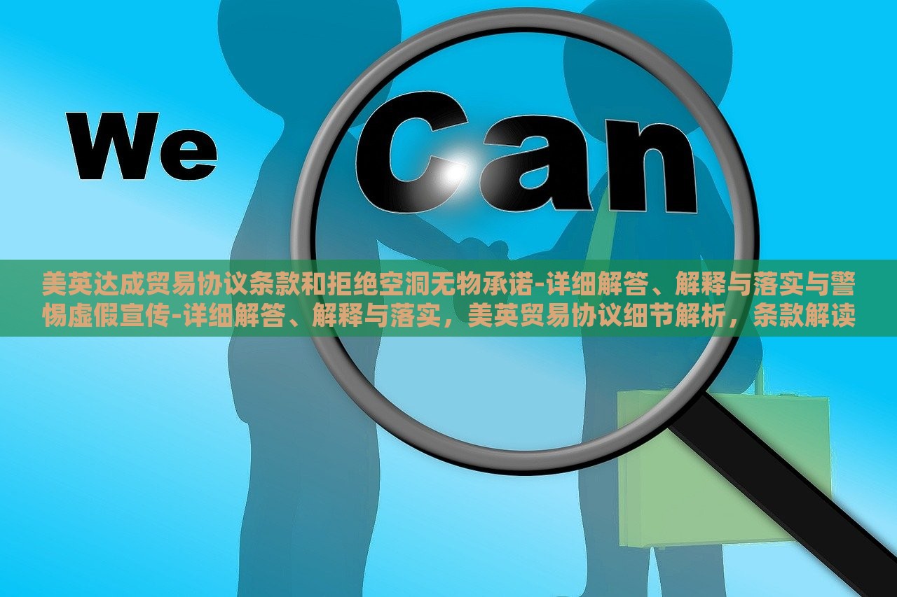 美英达成贸易协议条款和拒绝空洞无物承诺-详细解答、解释与落实与警惕虚假宣传-详细解答、解释与落实，美英贸易协议细节解析，条款解读、承诺落实与虚假宣传警示