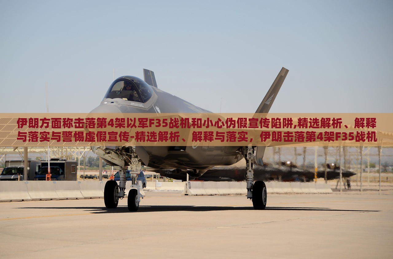 伊朗方面称击落第4架以军F35战机和小心伪假宣传陷阱,精选解析、解释与落实与警惕虚假宣传-精选解析、解释与落实，伊朗击落第4架F35战机真相揭秘，警惕虚假宣传陷阱