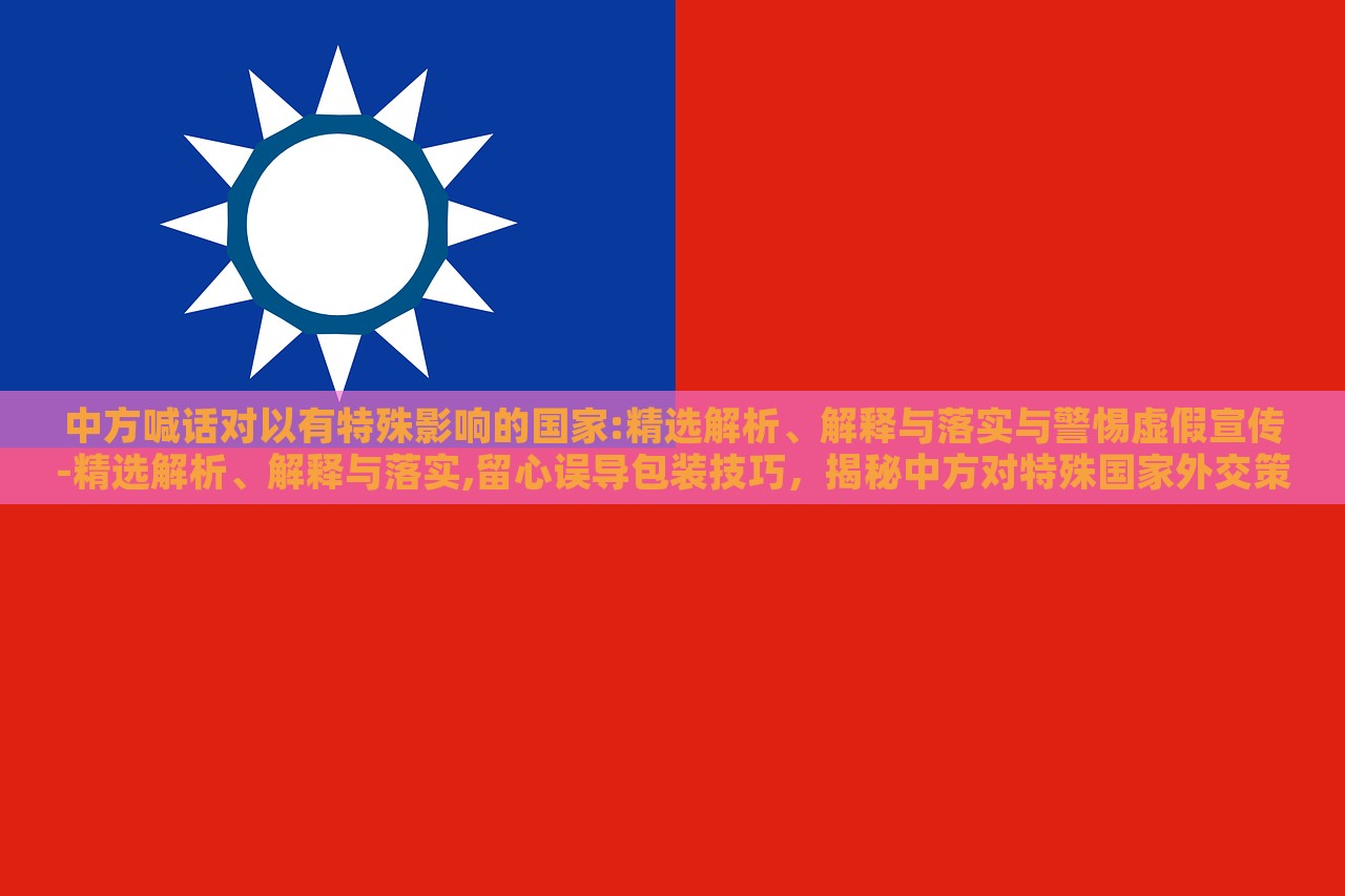 中方喊话对以有特殊影响的国家:精选解析、解释与落实与警惕虚假宣传-精选解析、解释与落实,留心误导包装技巧，揭秘中方对特殊国家外交策略，深度解析与防范虚假宣传指南