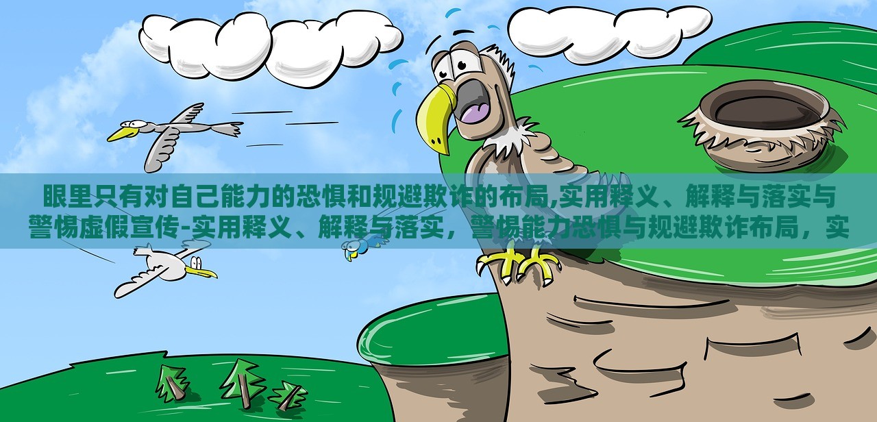 眼里只有对自己能力的恐惧和规避欺诈的布局,实用释义、解释与落实与警惕虚假宣传-实用释义、解释与落实，警惕能力恐惧与规避欺诈布局，实用指南与虚假宣传警示