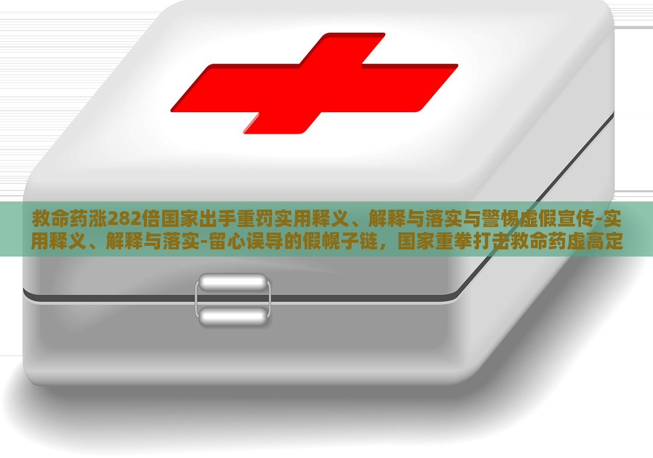 救命药涨282倍国家出手重罚实用释义、解释与落实与警惕虚假宣传-实用释义、解释与落实-留心误导的假幌子链，国家重拳打击救命药虚高定价，解读政策落实与防范虚假宣传风险
