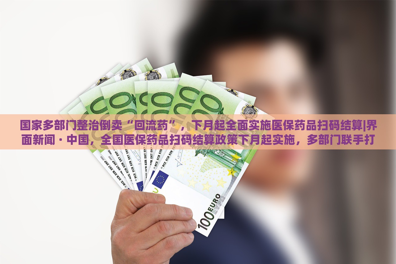 国家多部门整治倒卖“回流药”，下月起全面实施医保药品扫码结算|界面新闻 · 中国，全国医保药品扫码结算政策下月起实施，多部门联手打击回流药倒卖行为