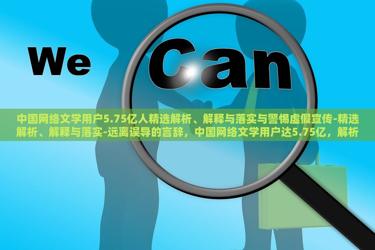 中国网络文学用户5.75亿人精选解析、解释与落实与警惕虚假宣传-精选解析、解释与落实-远离误导的言辞，中国网络文学用户达5.75亿，解析现状、应对虚假宣传与误导风险