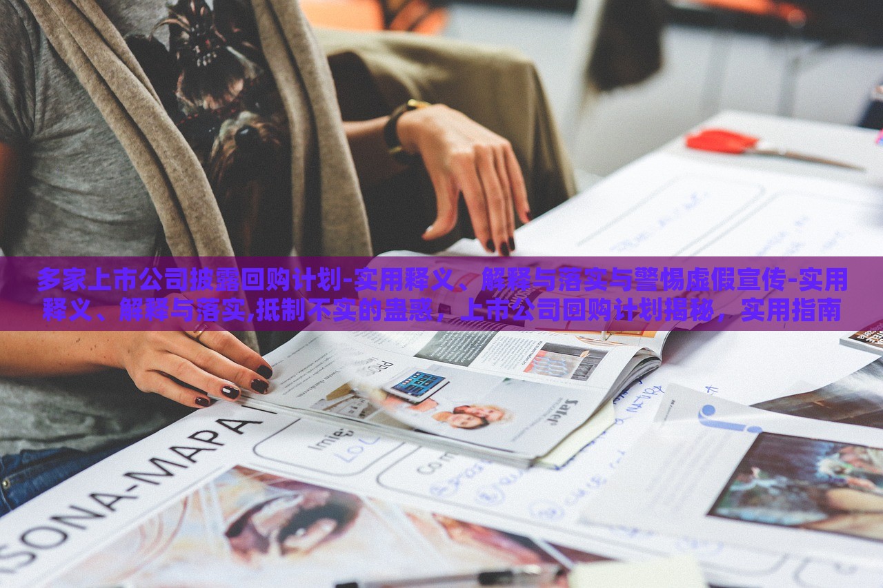 多家上市公司披露回购计划-实用释义、解释与落实与警惕虚假宣传-实用释义、解释与落实,抵制不实的蛊惑，上市公司回购计划揭秘，实用指南与防范虚假宣传攻略