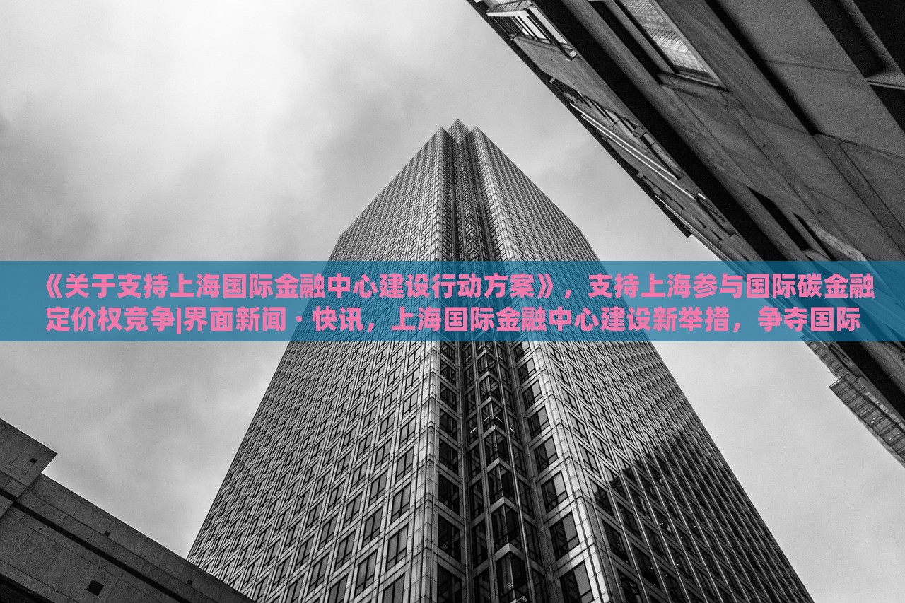 《关于支持上海国际金融中心建设行动方案》，支持上海参与国际碳金融定价权竞争|界面新闻 · 快讯，上海国际金融中心建设新举措，争夺国际碳金融定价权