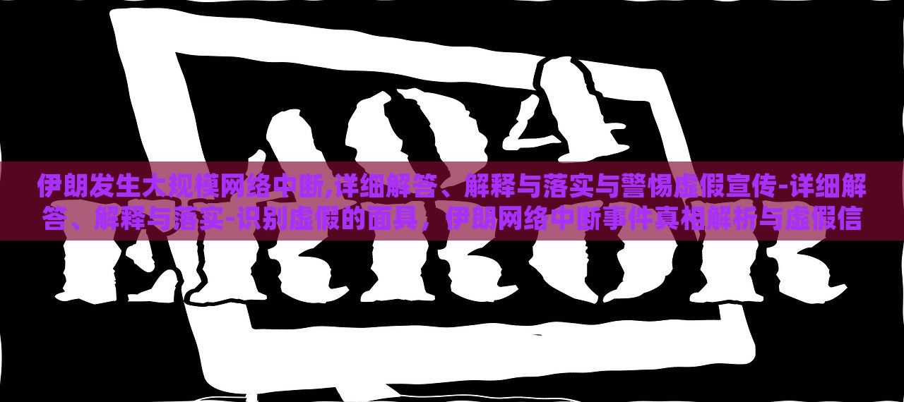 伊朗发生大规模网络中断,详细解答、解释与落实与警惕虚假宣传-详细解答、解释与落实-识别虚假的面具，伊朗网络中断事件真相解析与虚假信息识别警示