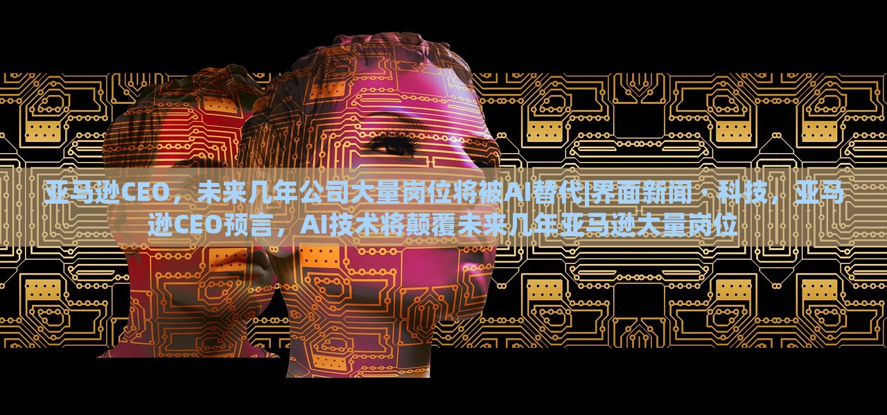 亚马逊CEO，未来几年公司大量岗位将被AI替代|界面新闻 · 科技，亚马逊CEO预言，AI技术将颠覆未来几年亚马逊大量岗位