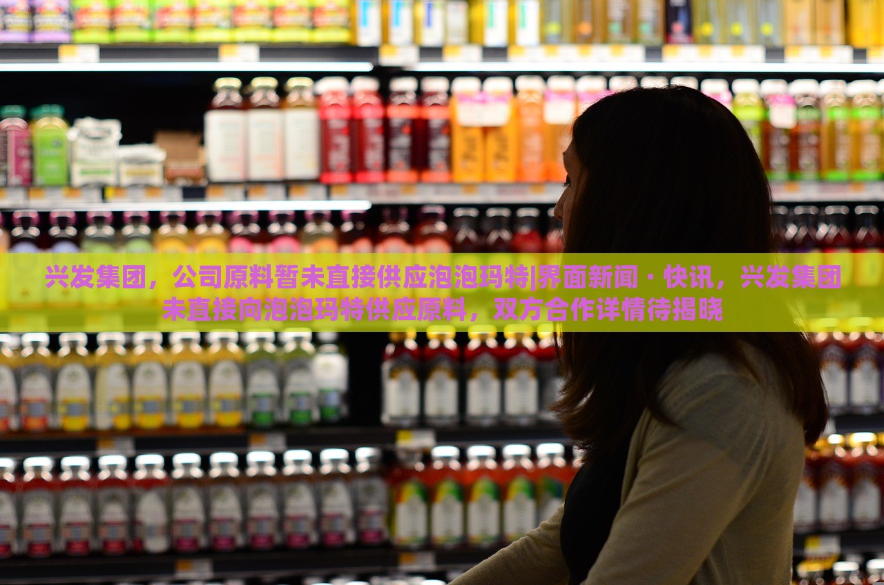 兴发集团，公司原料暂未直接供应泡泡玛特|界面新闻 · 快讯，兴发集团未直接向泡泡玛特供应原料，双方合作详情待揭晓