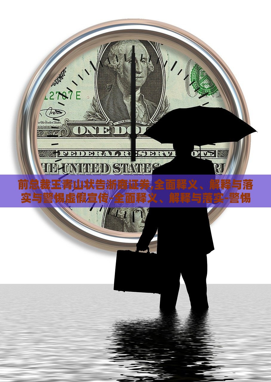 前总裁王青山状告浙商证券,全面释义、解释与落实与警惕虚假宣传-全面释义、解释与落实-警惕虚假的假广告云，前浙商证券总裁王青山诉讼案，揭露虚假宣传真相与警示