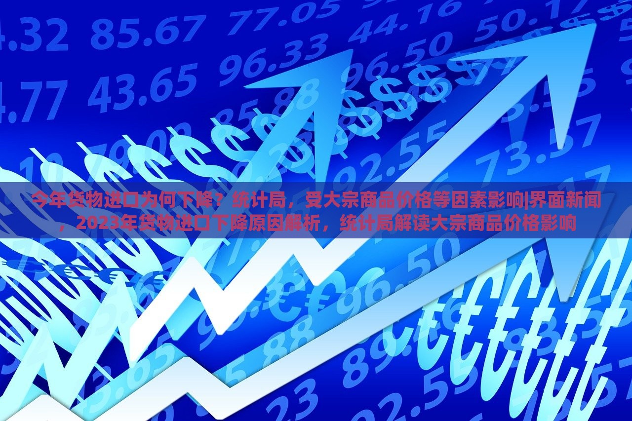 今年货物进口为何下降？统计局，受大宗商品价格等因素影响|界面新闻，2023年货物进口下降原因解析，统计局解读大宗商品价格影响