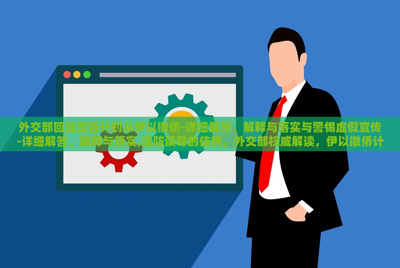 外交部回应是否计划从伊以撤侨-详细解答、解释与落实与警惕虚假宣传-详细解答、解释与落实,谨防误导的伎俩，外交部权威解读，伊以撤侨计划及虚假宣传防范