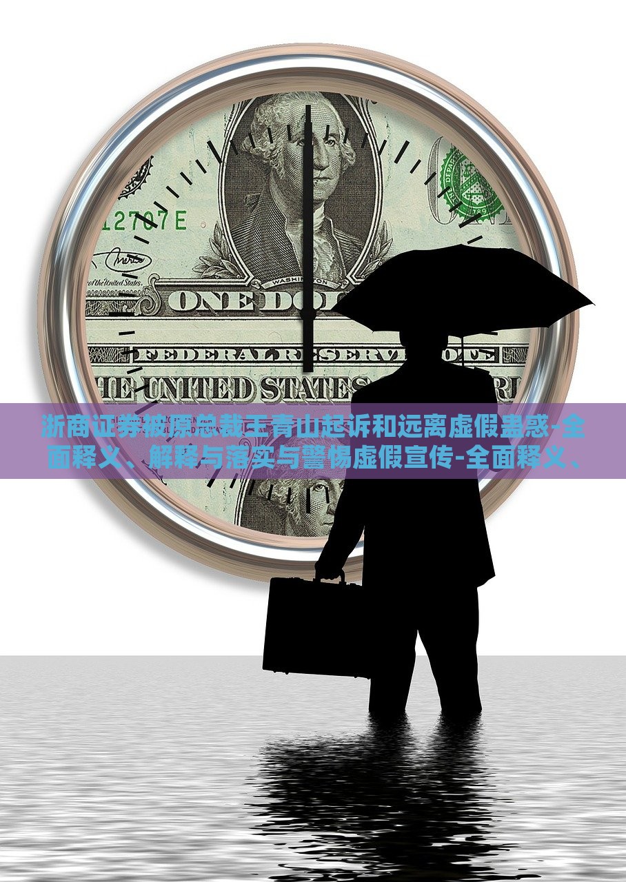 浙商证券被原总裁王青山起诉和远离虚假蛊惑-全面释义、解释与落实与警惕虚假宣传-全面释义、解释与落实，浙商证券总裁王青山诉讼案，揭露虚假宣传真相与法律应对全解析