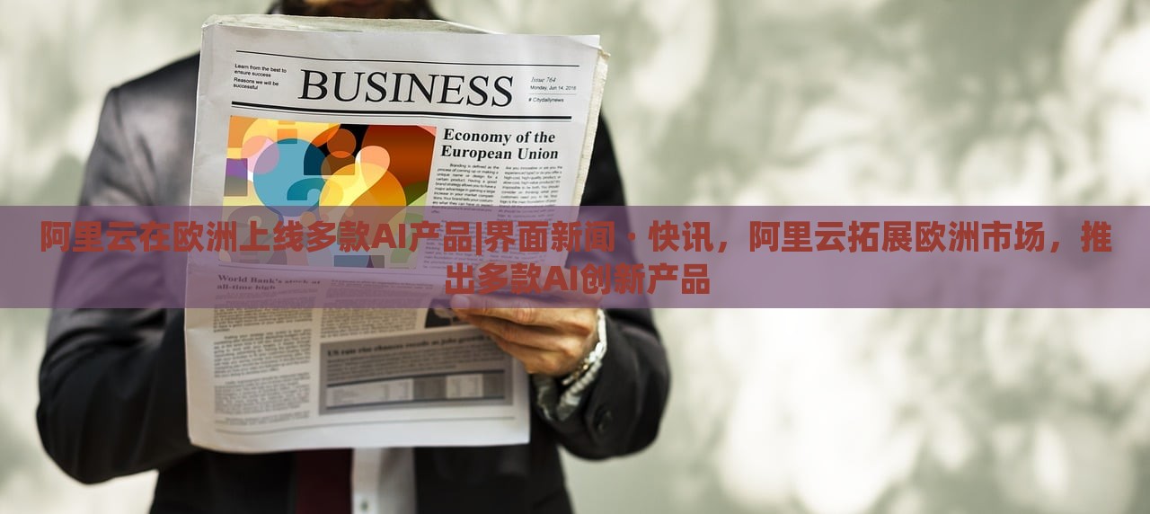 阿里云在欧洲上线多款AI产品|界面新闻 · 快讯，阿里云拓展欧洲市场，推出多款AI创新产品