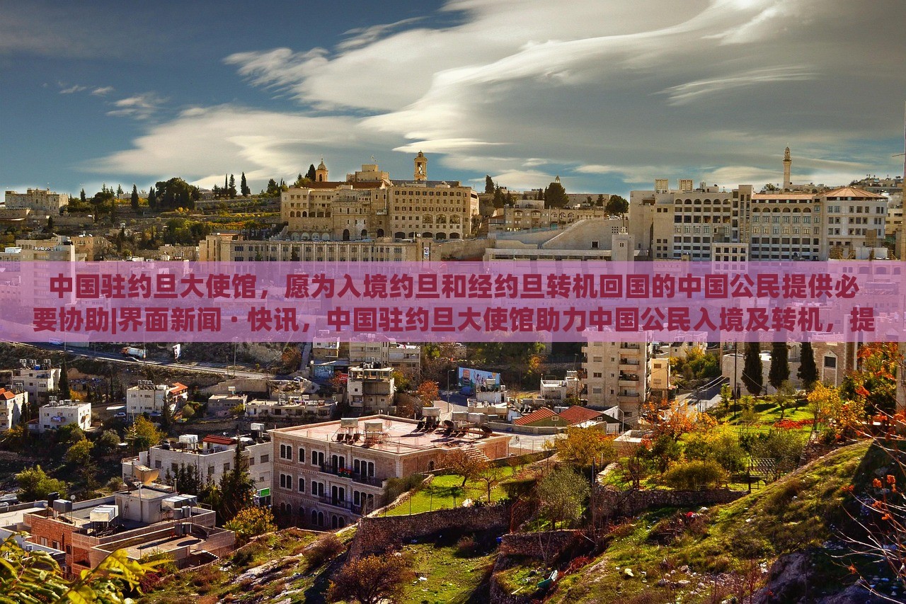 中国驻约旦大使馆，愿为入境约旦和经约旦转机回国的中国公民提供必要协助|界面新闻 · 快讯，中国驻约旦大使馆助力中国公民入境及转机，提供必要协助