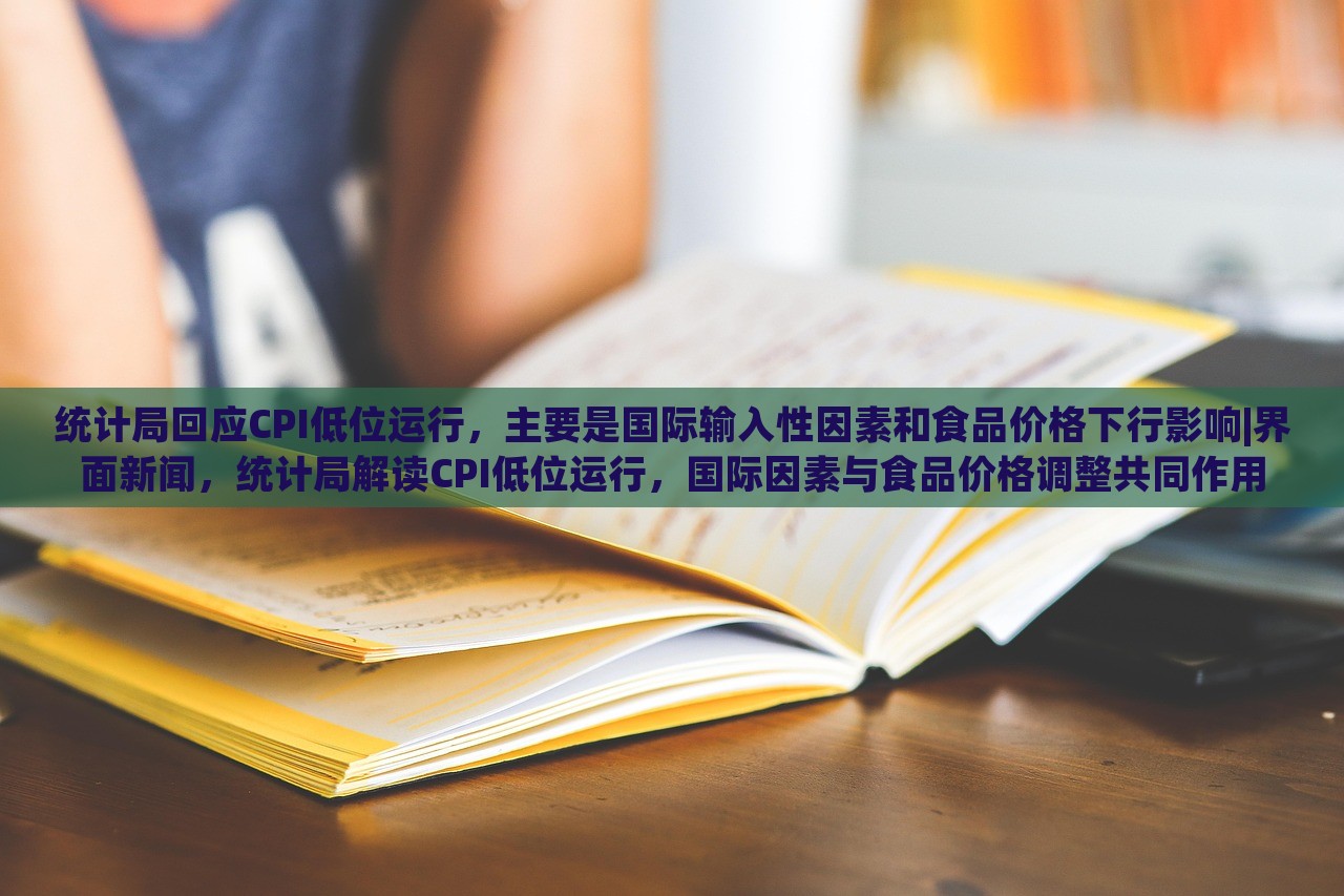 统计局回应CPI低位运行，主要是国际输入性因素和食品价格下行影响|界面新闻，统计局解读CPI低位运行，国际因素与食品价格调整共同作用